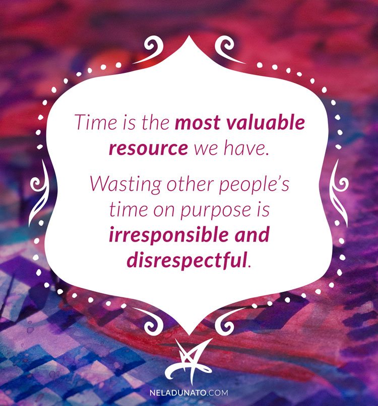 Time is the most valuable resource we have. Wasting other people’s time on purpose is irresponsible and disrespectful.